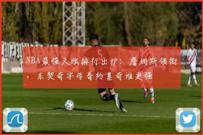 NBA最强天赋排行出炉:詹姆斯领衔,东契奇字母哥约基奇谁更强