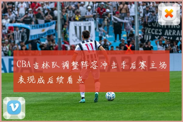 CBA吉林队调整阵容冲击季后赛主场表现成后续看点