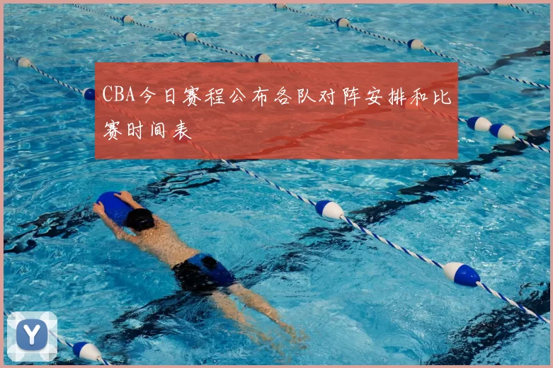 CBA今日赛程公布各队对阵安排和比赛时间表