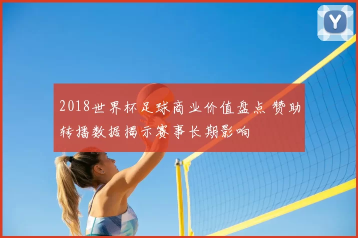 2018世界杯足球商业价值盘点 赞助转播数据揭示赛事长期影响