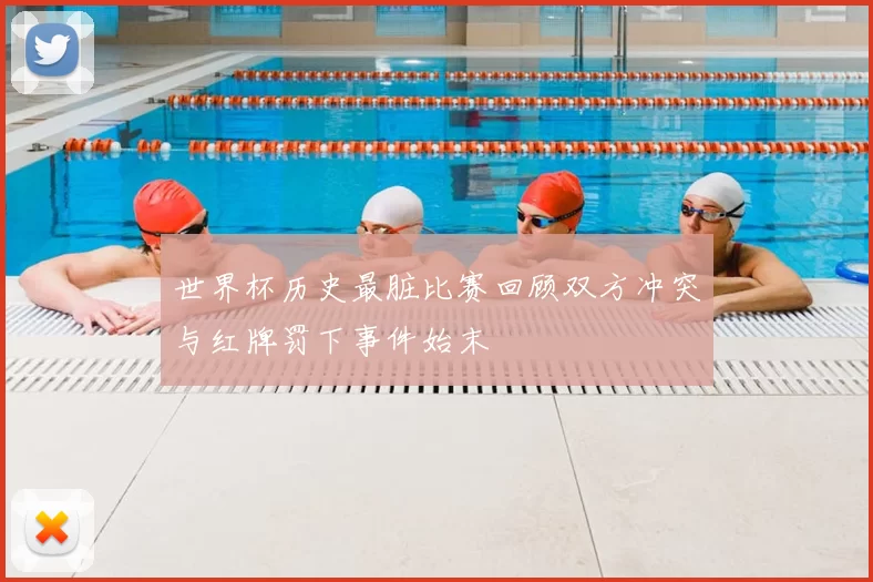 世界杯历史最脏比赛回顾双方冲突与红牌罚下事件始末