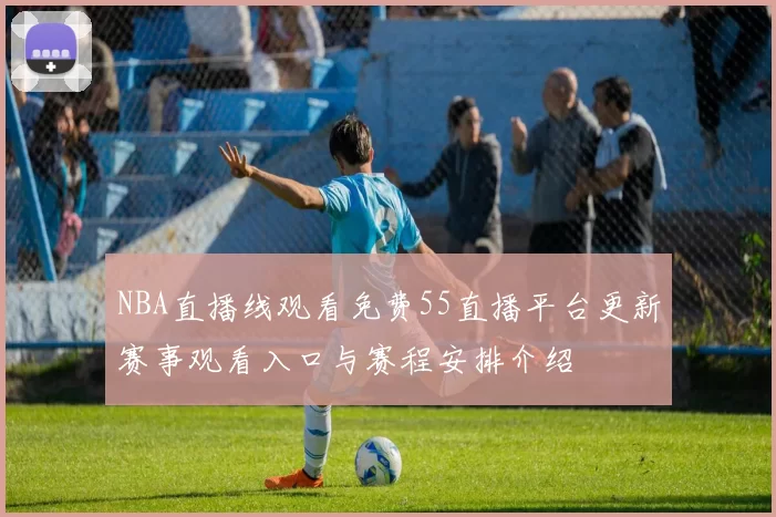 NBA直播线观看免费55直播平台更新赛事观看入口与赛程安排介绍