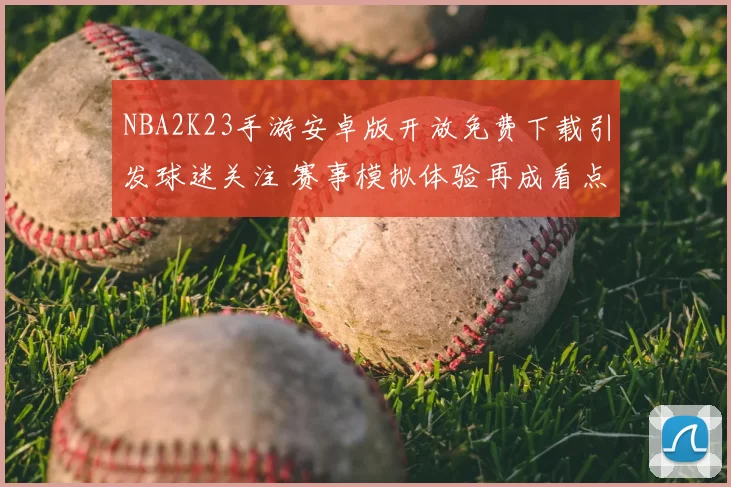 NBA2K23手游安卓版开放免费下载引发球迷关注 赛事模拟体验再成看点
