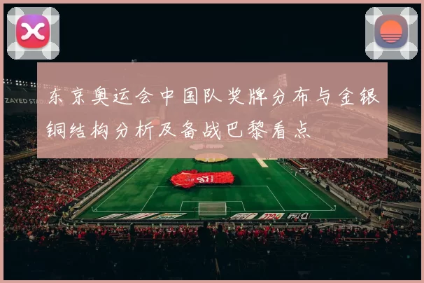 东京奥运会中国队奖牌分布与金银铜结构分析及备战巴黎看点