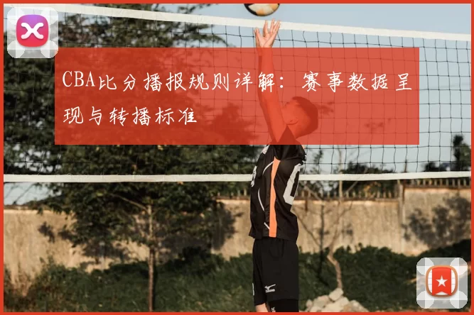 CBA比分播报规则详解：赛事数据呈现与转播标准