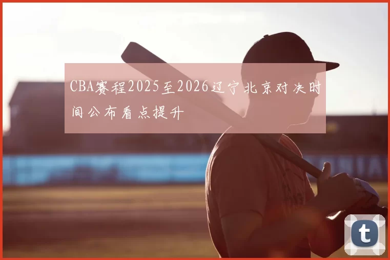 CBA赛程2025至2026辽宁北京对决时间公布看点提升