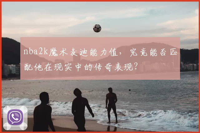 nba2k魔术麦迪能力值，究竟能否匹配他在现实中的传奇表现？