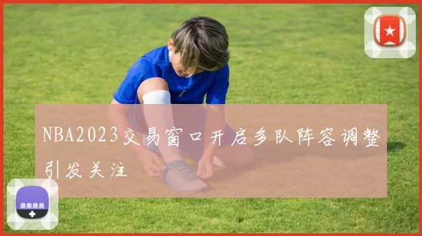NBA2023交易窗口开启多队阵容调整引发关注