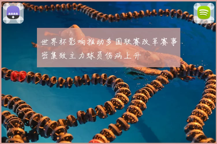 世界杯影响推动多国联赛改革赛事密集致主力球员伤病上升