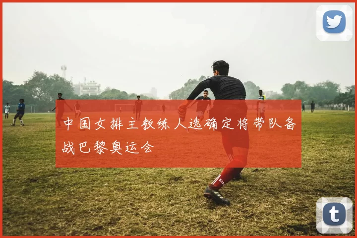 中国女排主教练人选确定将带队备战巴黎奥运会