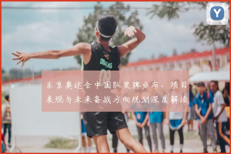 东京奥运会中国队奖牌分布、项目表现与未来备战方向规划深度解读