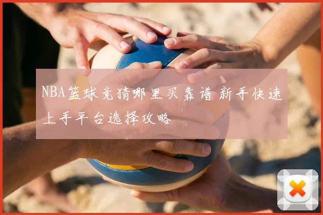 NBA篮球竞猜哪里买靠谱 新手快速上手平台选择攻略
