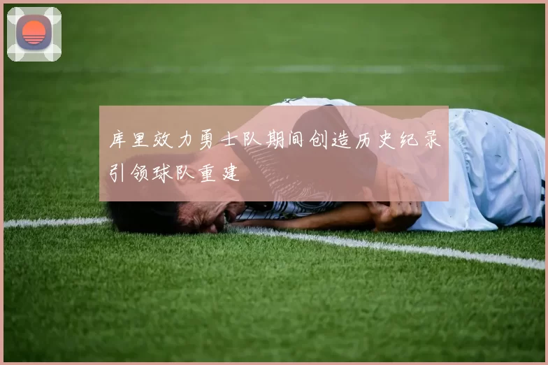 库里效力勇士队期间创造历史纪录引领球队重建