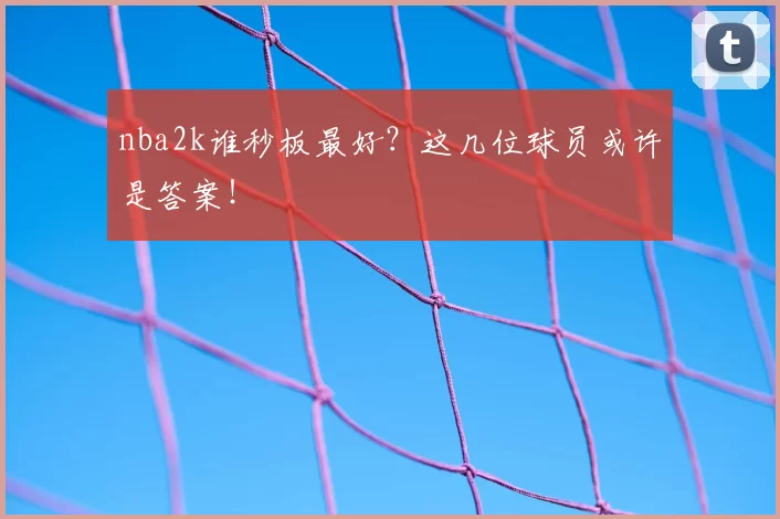 nba2k谁秒板最好？这几位球员或许是答案！
