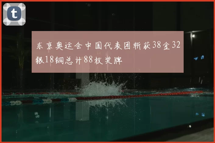 东京奥运会中国代表团斩获38金32银18铜总计88枚奖牌