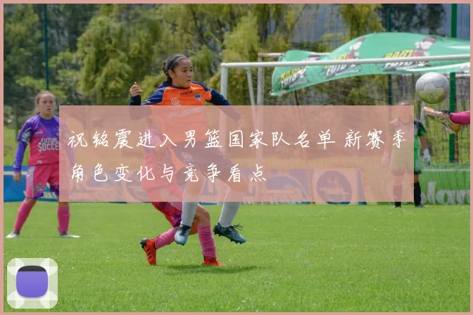 祝铭震进入男篮国家队名单 新赛季角色变化与竞争看点