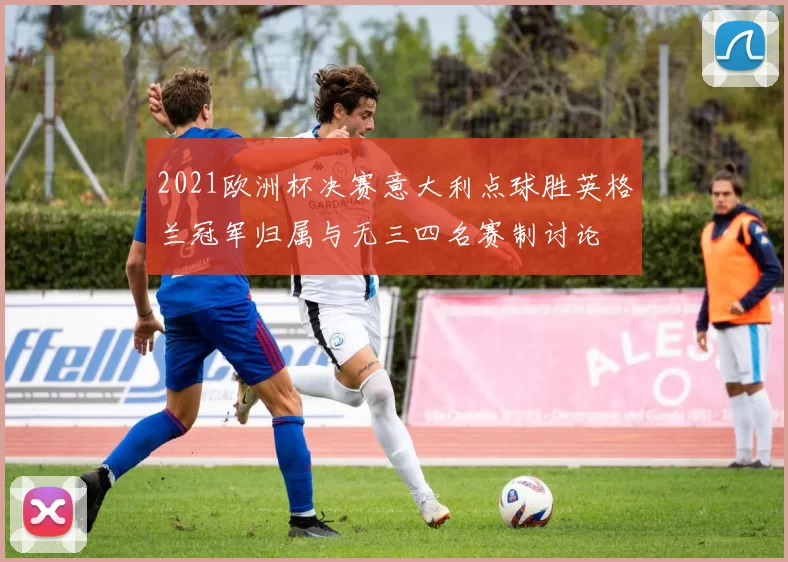 2021欧洲杯决赛意大利点球胜英格兰冠军归属与无三四名赛制讨论