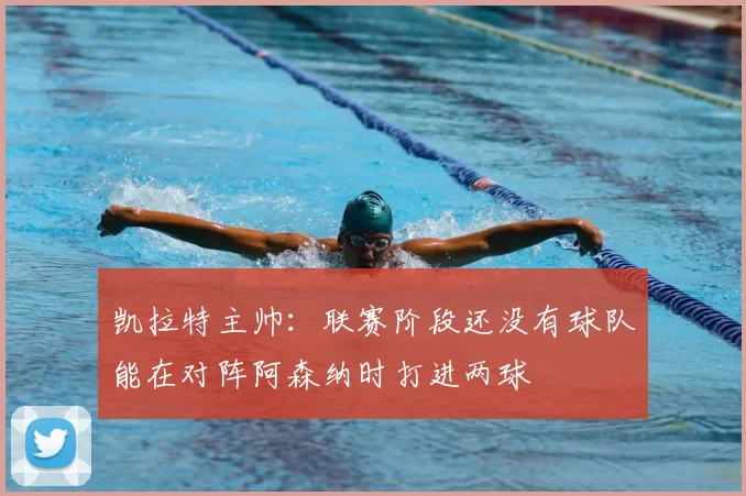 凯拉特主帅：联赛阶段还没有球队能在对阵阿森纳时打进两球