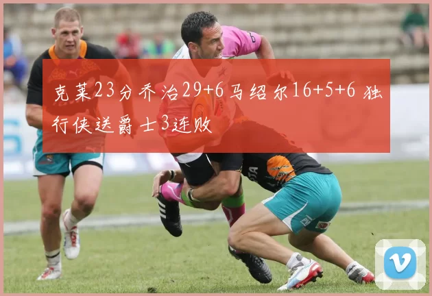 克莱23分乔治29+6马绍尔16+5+6 独行侠送爵士3连败