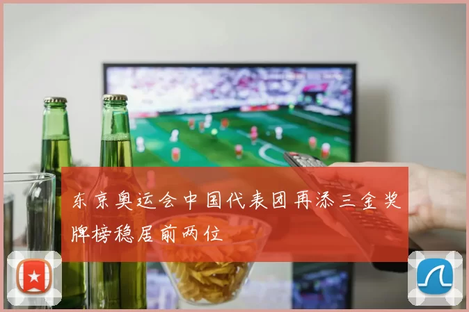 东京奥运会中国代表团再添三金奖牌榜稳居前两位