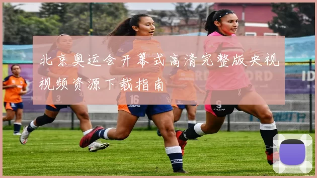 北京奥运会开幕式高清完整版央视视频资源下载指南