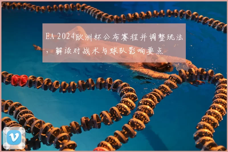 EA 2024欧洲杯公布赛程并调整玩法,解读对战术与球队影响要点