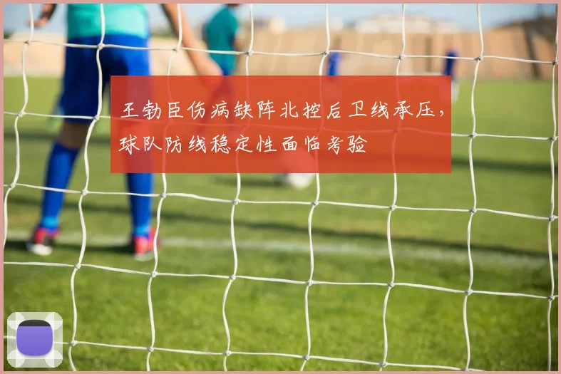 王勃臣伤病缺阵北控后卫线承压，球队防线稳定性面临考验
