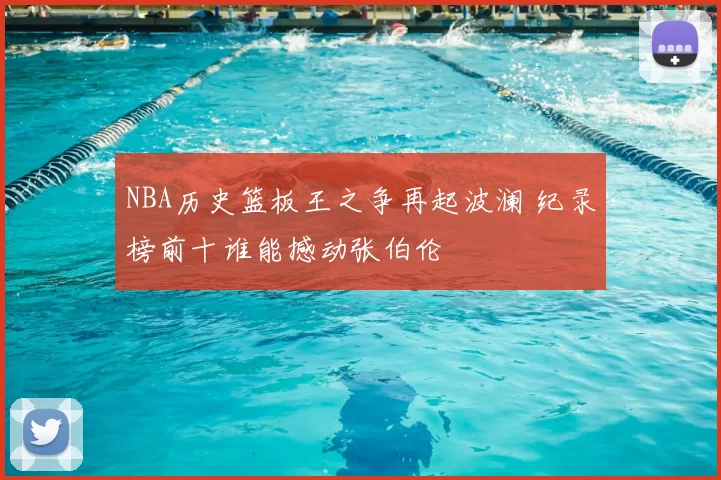 NBA历史篮板王之争再起波澜 纪录榜前十谁能撼动张伯伦