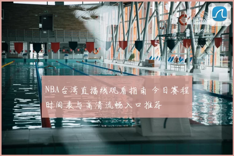 NBA台湾直播线观看指南 今日赛程时间表与高清流畅入口推荐