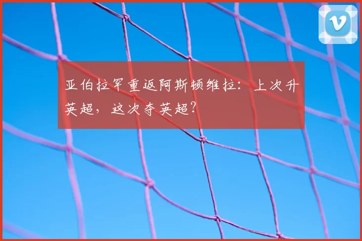 亚伯拉罕重返阿斯顿维拉:上次升英超,这次夺英超?