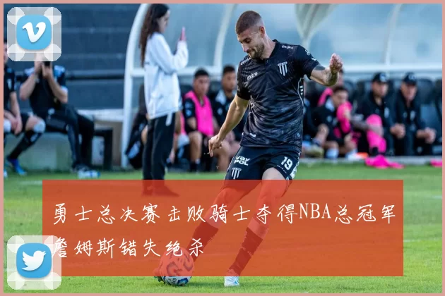 勇士总决赛击败骑士夺得NBA总冠军詹姆斯错失绝杀