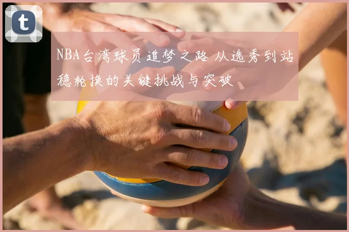 NBA台湾球员追梦之路 从选秀到站稳轮换的关键挑战与突破