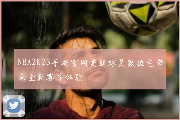 NBA2K23手游官网更新球员数据包带来全新赛季体验