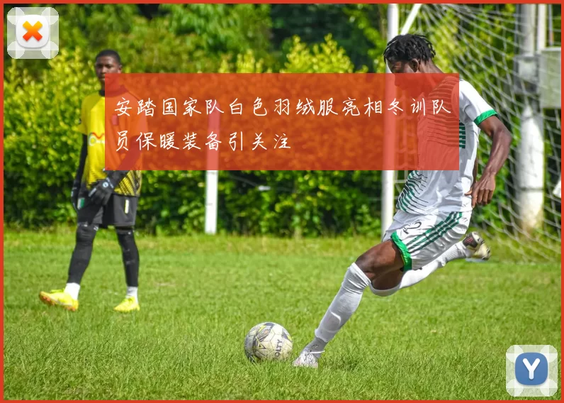 安踏国家队白色羽绒服亮相冬训队员保暖装备引关注