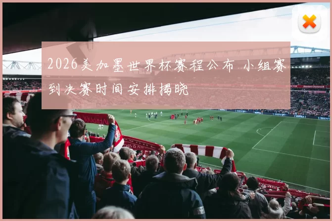 2026美加墨世界杯赛程公布 小组赛到决赛时间安排揭晓