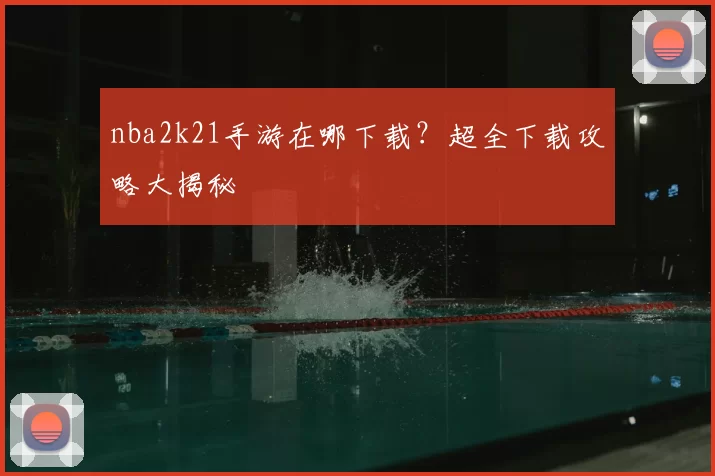 nba2k21手游在哪下载?超全下载攻略大揭秘