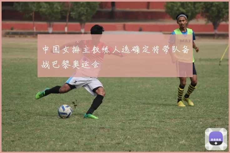 中国女排主教练人选确定将带队备战巴黎奥运会