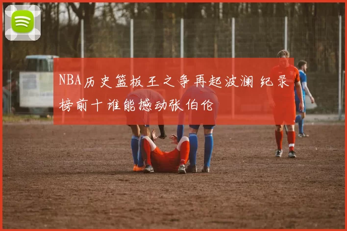 NBA历史篮板王之争再起波澜 纪录榜前十谁能撼动张伯伦